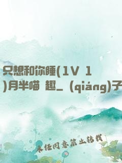 只想和你睡(1V 1)月半喵筆趣